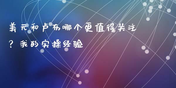 美元和卢布哪个更值得关注？我的实操经验_https://wap.hpmsj.cn_基金分析_第1张