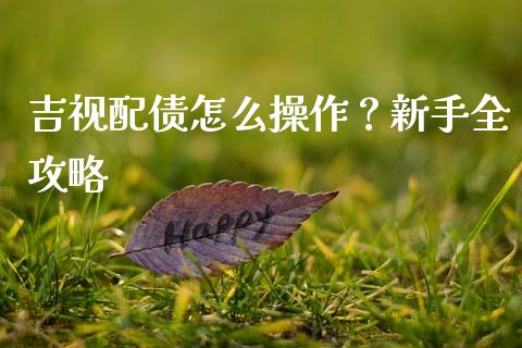 吉视配债怎么操作？新手全攻略_https://wap.hpmsj.cn_期货交易_第1张