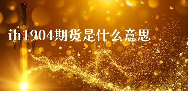 ih1904期货是什么意思_https://wap.hpmsj.cn_财经时评_第1张