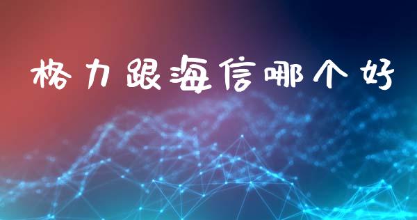 格力跟海信哪个好_https://wap.hpmsj.cn_财经时评_第1张