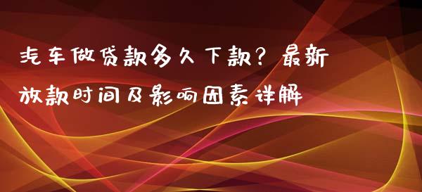 汽车做贷款多久下款？最新放款时间及影响因素详解_https://wap.hpmsj.cn_债券投资_第1张
