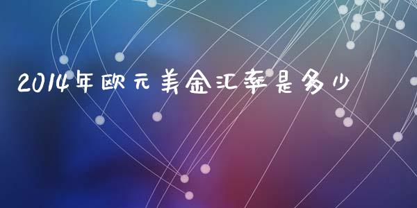 2014年欧元美金汇率是多少_https://wap.hpmsj.cn_财经时评_第1张