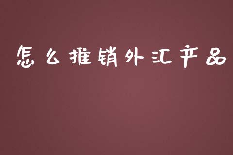 怎么推销外汇产品_https://wap.hpmsj.cn_基金分析_第1张