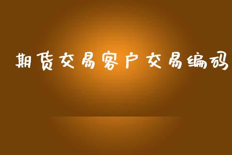 期货交易客户交易编码_https://wap.hpmsj.cn_外汇汇率_第1张