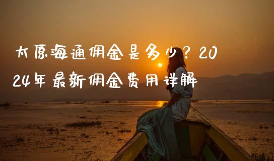 太原海通佣金是多少？2024年最新佣金费用详解_https://wap.hpmsj.cn_期货交易_第1张