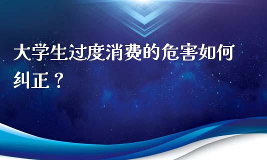 大学生过度消费的危害如何纠正？_https://wap.hpmsj.cn_财经时评_第1张
