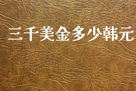 三千美金多少韩元_https://wap.hpmsj.cn_外汇汇率_第1张