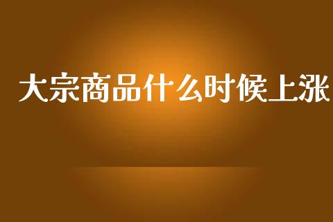 大宗商品什么时候上涨_https://wap.hpmsj.cn_期货交易_第1张