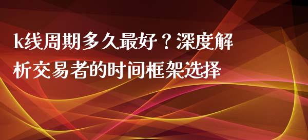 k线周期多久最好？深度解析交易者的时间框架选择_https://wap.hpmsj.cn_基金分析_第1张