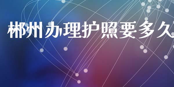 郴州办理护照要多久_https://wap.hpmsj.cn_外汇汇率_第1张