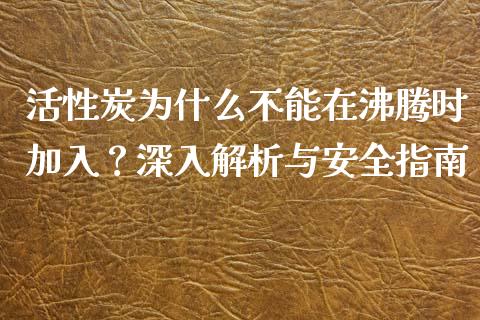 活性炭为什么不能在沸腾时加入？深入解析与安全指南_https://wap.hpmsj.cn_外汇汇率_第1张