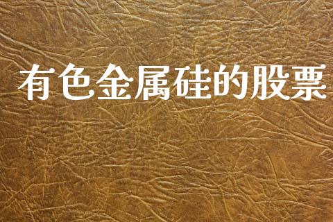 有色金属硅的股票_https://wap.hpmsj.cn_基金分析_第1张