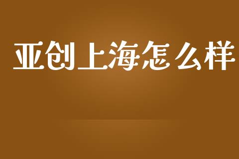 亚创上海怎么样_https://wap.hpmsj.cn_金融机构_第1张