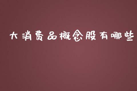 大消费品概念股有哪些_https://wap.hpmsj.cn_财经时评_第1张