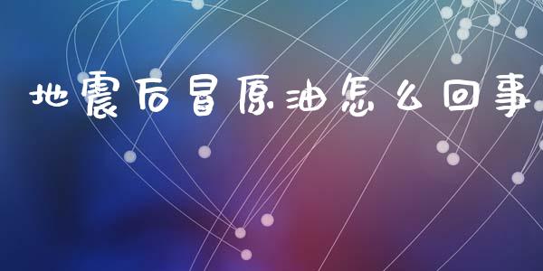 地震后冒原油怎么回事_https://wap.hpmsj.cn_债券投资_第1张