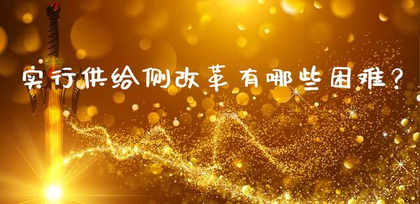 实行供给侧改革有哪些困难？_https://wap.hpmsj.cn_期货交易_第1张