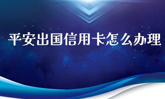 平安出国信用卡怎么办理_https://wap.hpmsj.cn_金融机构_第1张