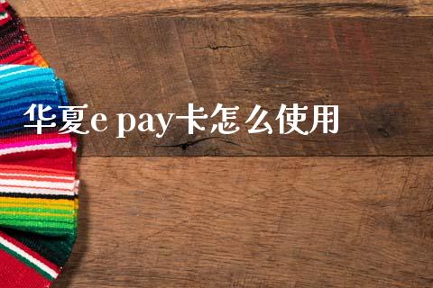 华夏e pay卡怎么使用_https://wap.hpmsj.cn_金融机构_第1张