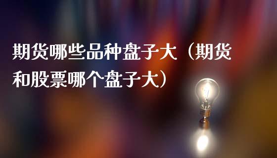 期货哪些品种盘子大（期货和股票哪个盘子大）_https://wap.hpmsj.cn_期货交易_第1张