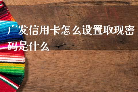 广发信用卡怎么设置取现密码是什么_https://wap.hpmsj.cn_财经时评_第1张