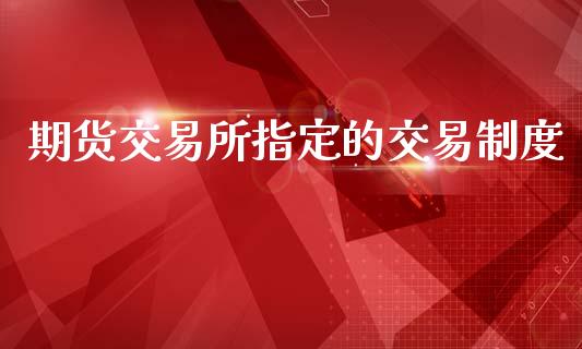 期货交易所指定的交易制度_https://wap.hpmsj.cn_债券投资_第1张