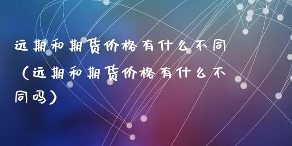远期和期货价格有什么不同（远期和期货价格有什么不同吗）_https://wap.hpmsj.cn_债券投资_第1张