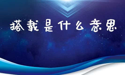 搭载是什么意思_期货交易_第1张_财经时评_基金分析_期货交易_金融机构_外汇汇率_债券投资 搭载是什么意思_https://wap.hpmsj.cn_期货交易_第1张