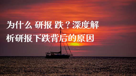 为什么 研报 跌？深度解析研报下跌背后的原因_https://wap.hpmsj.cn_期货交易_第1张