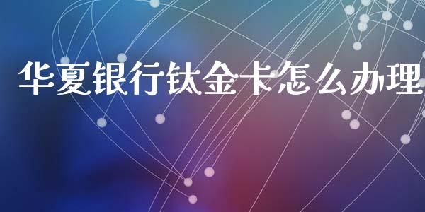 华夏银行钛金卡怎么办理_https://wap.hpmsj.cn_外汇汇率_第1张