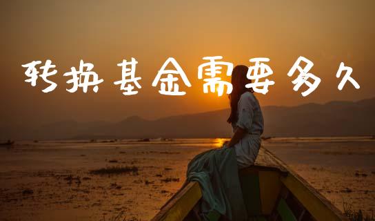 转换基金需要多久_https://wap.hpmsj.cn_基金分析_第1张