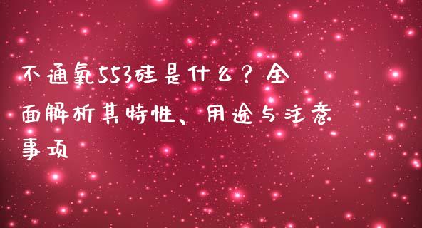 不通氧553硅是什么？全面解析其特性、用途与注意事项_https://wap.hpmsj.cn_外汇汇率_第1张