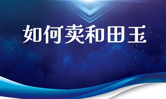 如何卖和田玉_https://wap.hpmsj.cn_外汇汇率_第1张