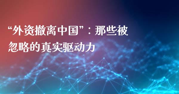 “外资撤离中国”：那些被忽略的真实驱动力_https://wap.hpmsj.cn_基金分析_第1张