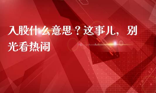入股什么意思？这事儿，别光看热闹_https://wap.hpmsj.cn_债券投资_第1张