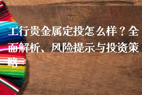 工行贵金属定投怎么样?全面解析、风险提示与投资策略_债券投资_第1张_财经时评_基金分析_期货交易_金融机构_外汇汇率_债券投资 工行贵金属定投怎么样?全面解析、风险提示与投资策略_https://wap.hpmsj.cn_债券投资_第1张