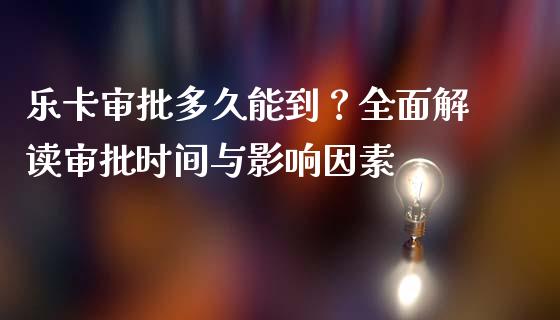 乐卡审批多久能到？全面解读审批时间与影响因素_https://wap.hpmsj.cn_期货交易_第1张