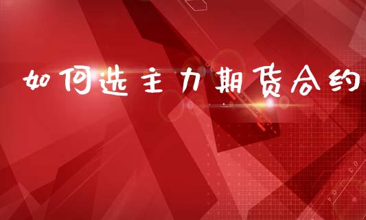 如何选主力期货合约_https://wap.hpmsj.cn_财经时评_第1张