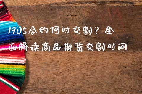 1905合约何时交割？全面解读商品期货交割时间_https://wap.hpmsj.cn_期货交易_第1张