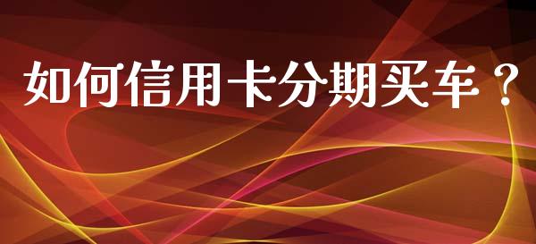 如何信用卡分期买车？_https://wap.hpmsj.cn_外汇汇率_第1张