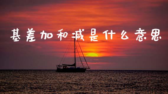 基差加和减是什么意思_https://wap.hpmsj.cn_外汇汇率_第1张