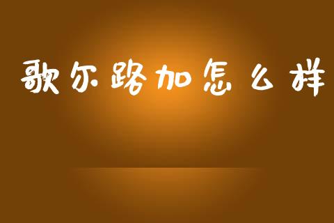 歌尔路加怎么样_https://wap.hpmsj.cn_金融机构_第1张