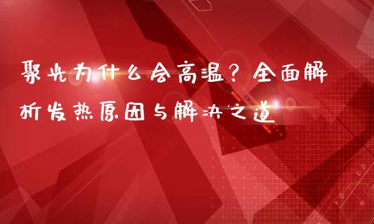 聚光为什么会高温？全面解析发热原因与解决之道_https://wap.hpmsj.cn_金融机构_第1张