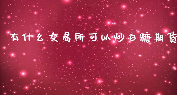 有什么交易所可以炒白糖期货_https://wap.hpmsj.cn_基金分析_第1张