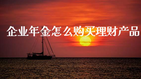 企业年金怎么购买理财产品_https://wap.hpmsj.cn_金融机构_第1张