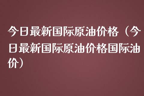 今日最新国际原油价格（今日最新国际原油价格国际油价）_https://wap.hpmsj.cn_外汇汇率_第1张