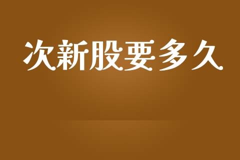 次新股要多久_https://wap.hpmsj.cn_财经时评_第1张