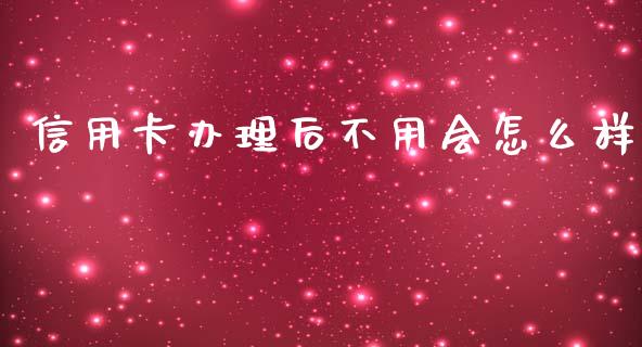 信用卡办理后不用会怎么样_https://wap.hpmsj.cn_基金分析_第1张