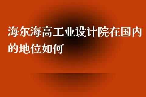 海尔海高工业设计院在国内的地位如何_https://wap.hpmsj.cn_期货交易_第1张