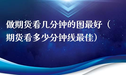 做期货看几分钟的图最好（期货看多少分钟线最佳）_https://wap.hpmsj.cn_外汇汇率_第1张