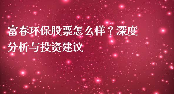 富春环保股票怎么样？深度分析与投资建议_https://wap.hpmsj.cn_期货交易_第1张